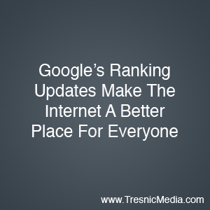 Google's Ranking Updates Make The Internet A Better Place For Everyone