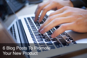 6 Blog Posts To Write To Promote A New Product
